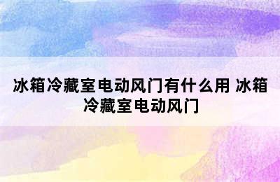 冰箱冷藏室电动风门有什么用 冰箱冷藏室电动风门